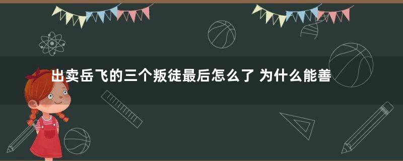 出卖岳飞的三个叛徒最后怎么了 为什么能善终